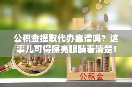 姑苏公积金提取代办靠谱吗？这事儿可得擦亮眼睛看清楚！