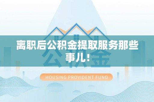姑苏离职后公积金提取服务那些事儿！