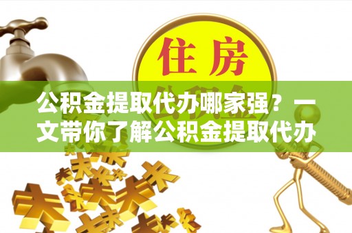 姑苏公积金提取代办哪家强？一文带你了解公积金提取代办机构排名及相关知识