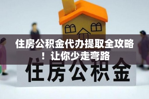 姑苏住房公积金代办提取全攻略！让你少走弯路