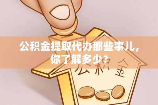 姑苏公积金提取代办那些事儿，你了解多少？