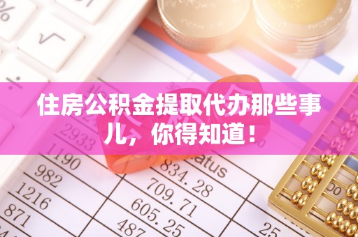 姑苏住房公积金提取代办那些事儿，你得知道！
