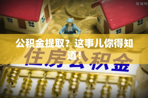 姑苏公积金提取？这事儿你得知道！