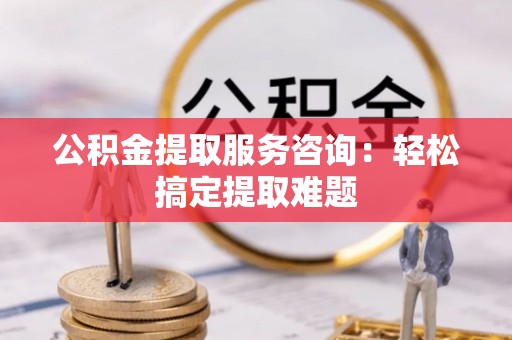 姑苏公积金提取服务咨询：轻松搞定提取难题