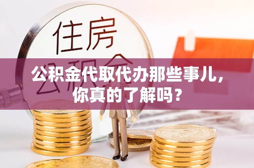 姑苏公积金代取代办那些事儿，你真的了解吗？