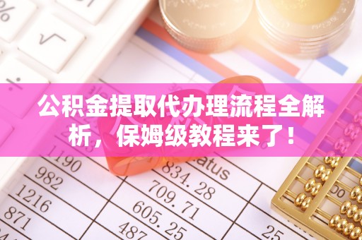 姑苏公积金提取代办理流程全解析，保姆级教程来了！
