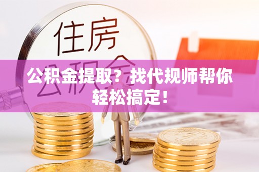 姑苏公积金提取？找代规师帮你轻松搞定！