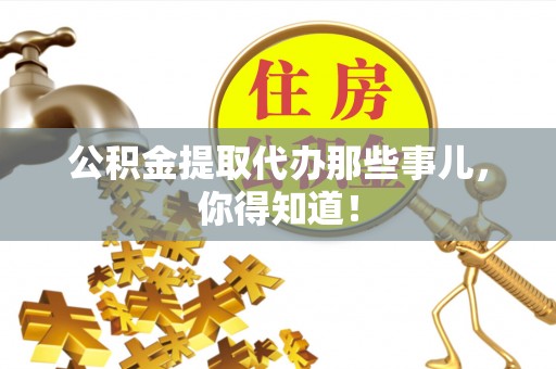 姑苏公积金提取代办那些事儿，你得知道！