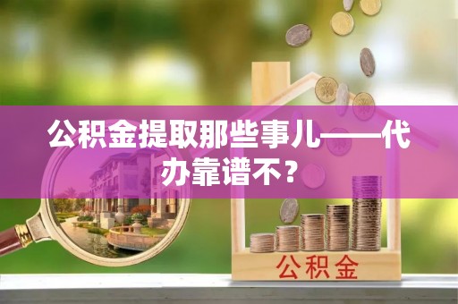 姑苏公积金提取那些事儿——代办靠谱不？