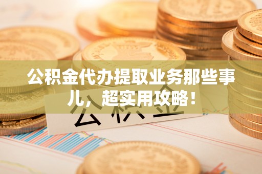 姑苏公积金代办提取业务那些事儿，超实用攻略！