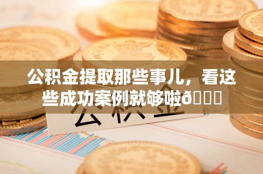 姑苏公积金提取那些事儿，看这些成功案例就够啦😎