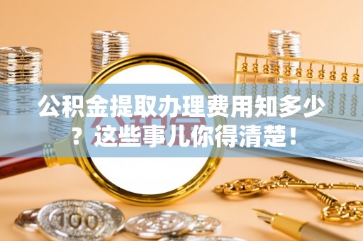 姑苏公积金提取办理费用知多少？这些事儿你得清楚！