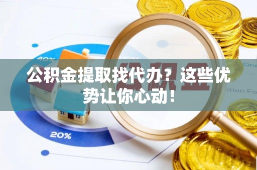 姑苏公积金提取找代办？这些优势让你心动！