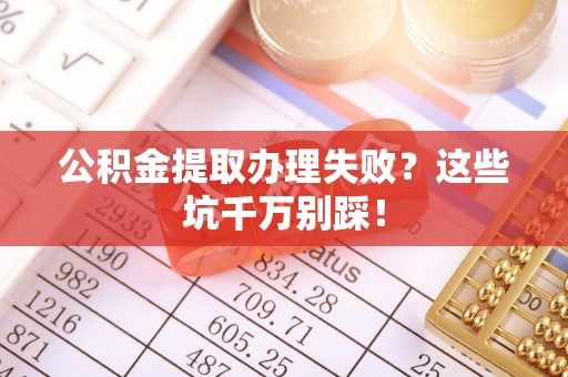 姑苏公积金提取办理失败？这些坑千万别踩！