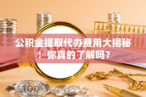 姑苏公积金提取代办费用大揭秘！你真的了解吗？
