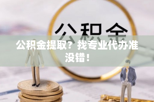 姑苏公积金提取？找专业代办准没错！