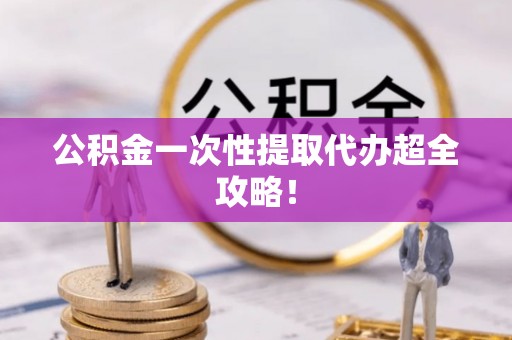 姑苏公积金一次性提取代办超全攻略！