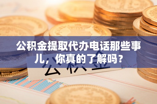 姑苏公积金提取代办电话那些事儿，你真的了解吗？