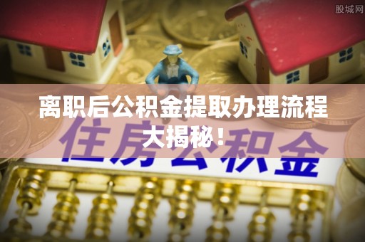 姑苏离职后公积金提取办理流程大揭秘！