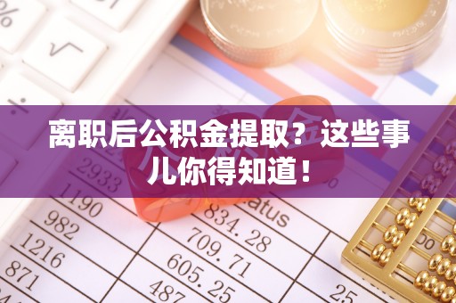 姑苏离职后公积金提取？这些事儿你得知道！