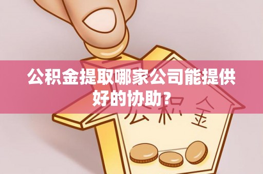 姑苏公积金提取哪家公司能提供好的协助？