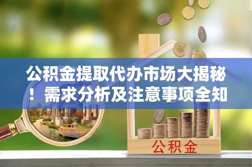 姑苏公积金提取代办市场大揭秘！需求分析及注意事项全知道