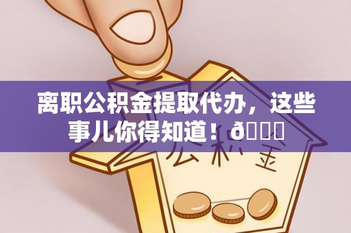 姑苏离职公积金提取代办，这些事儿你得知道！😎