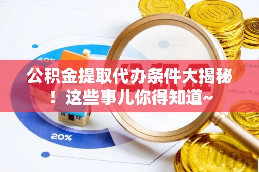 姑苏公积金提取代办条件大揭秘！这些事儿你得知道~