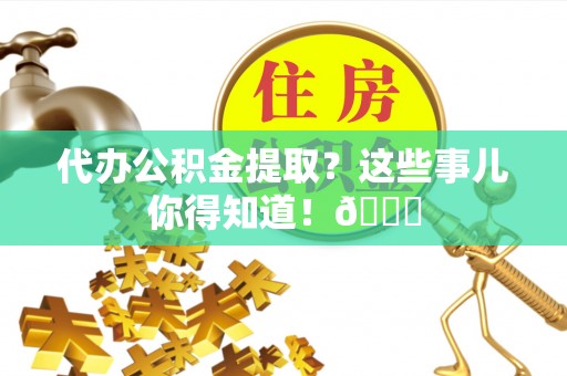 姑苏代办公积金提取？这些事儿你得知道！😎