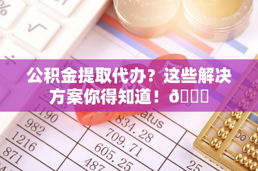 姑苏公积金提取代办？这些解决方案你得知道！😎