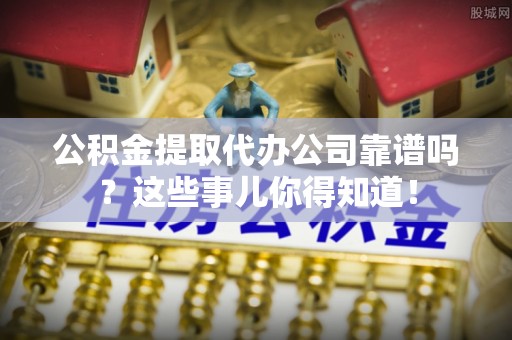 姑苏公积金提取代办公司靠谱吗？这些事儿你得知道！