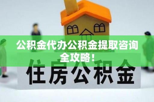 姑苏公积金代办公积金提取咨询全攻略！