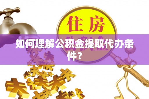 姑苏如何理解公积金提取代办条件？
