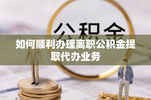 姑苏如何顺利办理离职公积金提取代办业务